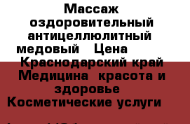 Массаж оздоровительный,антицеллюлитный, медовый › Цена ­ 800 - Краснодарский край Медицина, красота и здоровье » Косметические услуги   